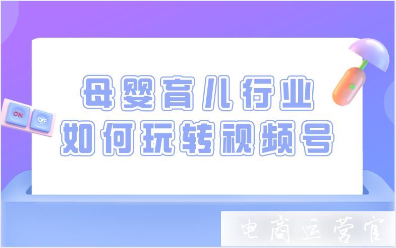 頻出爆款 變現(xiàn)百萬(wàn)-母嬰育兒行業(yè)如何玩轉(zhuǎn)視頻號(hào)?